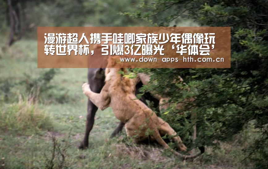 漫游超人携手哇唧家族少年偶像玩转世界杯,引爆3亿曝光‘华体会’(图2) 华体会